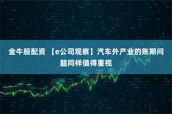 金牛股配资 【e公司观察】汽车外产业的账期问题同样值得重视
