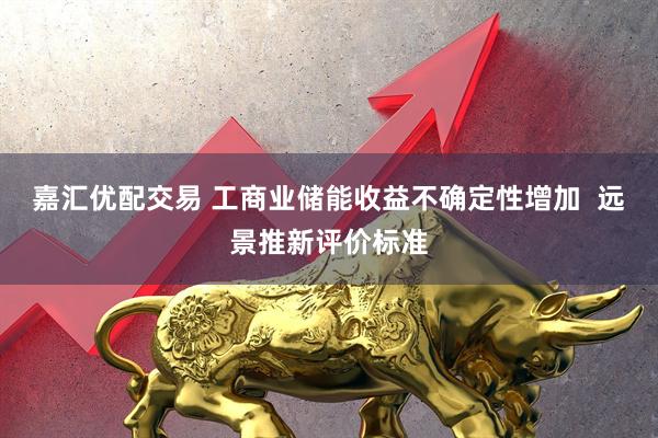 嘉汇优配交易 工商业储能收益不确定性增加  远景推新评价标准