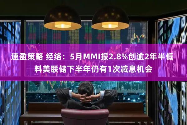 速盈策略 经络：5月MMI报2.8%创逾2年半低 料美联储下半年仍有1次减息机会