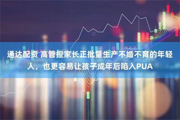 通达配资 高管控家长正批量生产不婚不育的年轻人，也更容易让孩子成年后陷入PUA