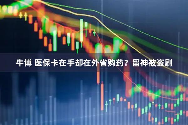 牛博 医保卡在手却在外省购药？留神被盗刷