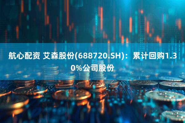 航心配资 艾森股份(688720.SH)：累计回购1.30%公司股份