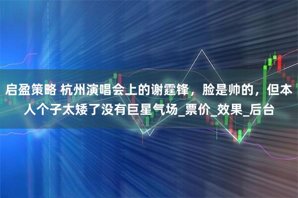 启盈策略 杭州演唱会上的谢霆锋，脸是帅的，但本人个子太矮了没有巨星气场_票价_效果_后台