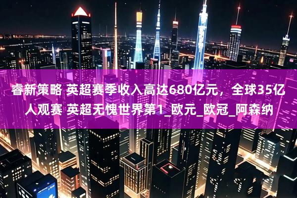 睿新策略 英超赛季收入高达680亿元，全球35亿人观赛 英超无愧世界第1_欧元_欧冠_阿森纳