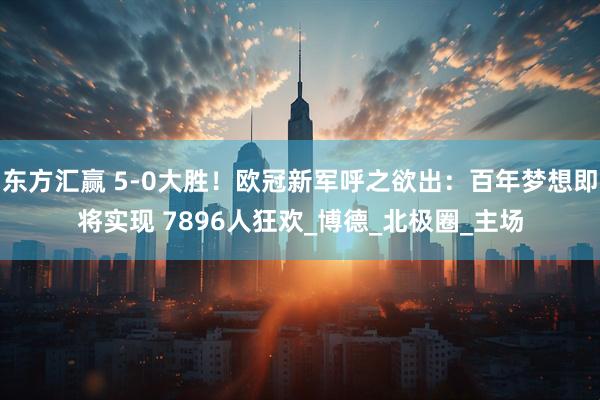 东方汇赢 5-0大胜！欧冠新军呼之欲出：百年梦想即将实现 7896人狂欢_博德_北极圈_主场