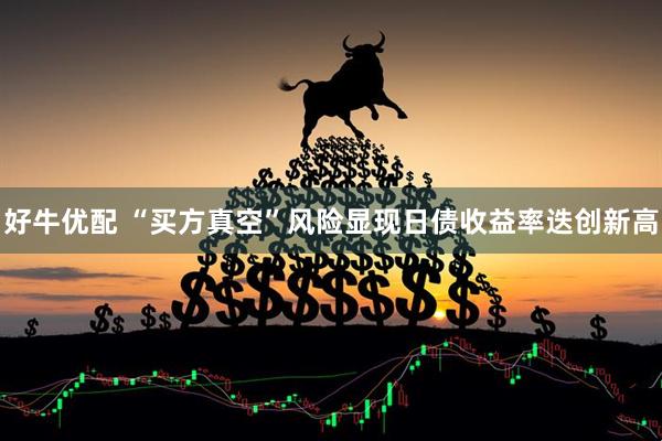 好牛优配 “买方真空”风险显现日债收益率迭创新高