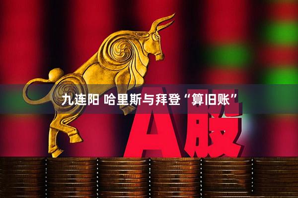 九连阳 哈里斯与拜登“算旧账”