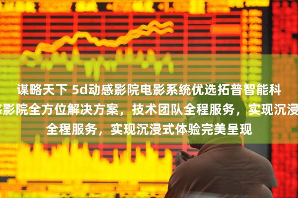 谋略天下 5d动感影院电影系统优选拓普智能科技，提供7d动感影院全方位解决方案，技术团队全程服务，实现沉浸式体验完美呈现