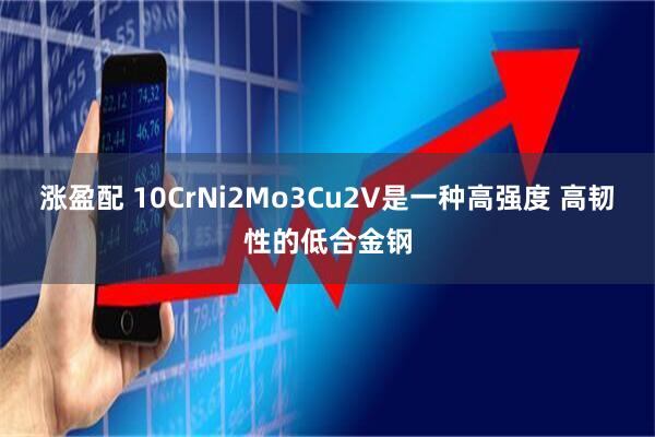 涨盈配 10CrNi2Mo3Cu2V是一种高强度 高韧性的低合金钢