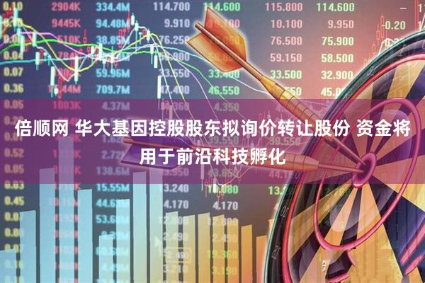 倍顺网 华大基因控股股东拟询价转让股份 资金将用于前沿科技孵化