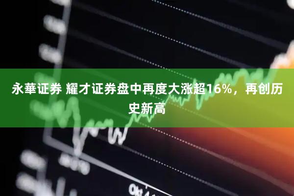 永華证券 耀才证券盘中再度大涨超16%，再创历史新高