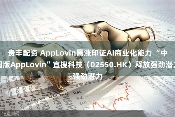 贵丰配资 AppLovin暴涨印证AI商业化能力 “中国版AppLovin”宜搜科技（02550.HK）释放强劲潜力