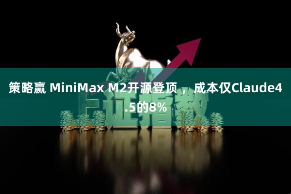策略赢 MiniMax M2开源登顶 ，成本仅Claude4.5的8%