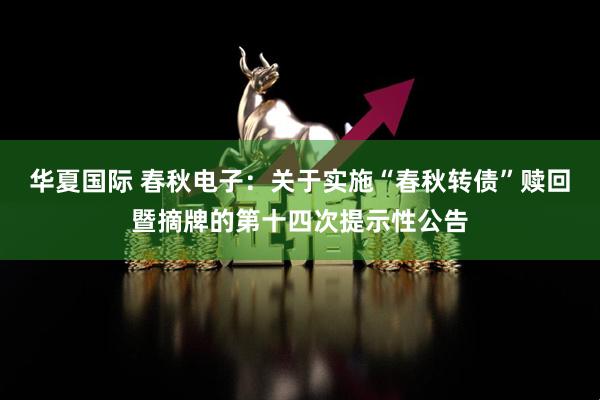 华夏国际 春秋电子：关于实施“春秋转债”赎回暨摘牌的第十四次提示性公告
