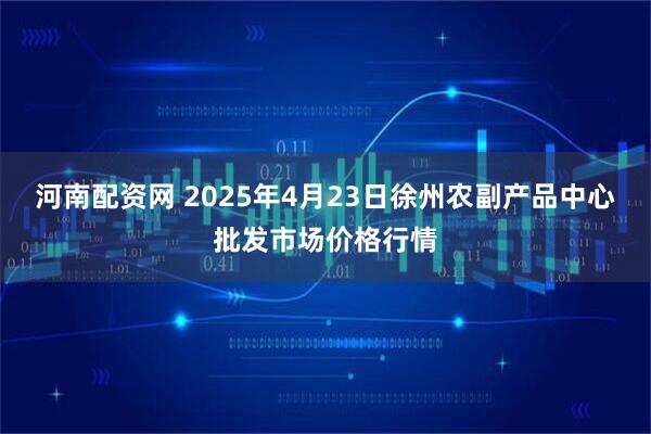 河南配资网 2025年4月23日徐州农副产品中心批发市场价格行情