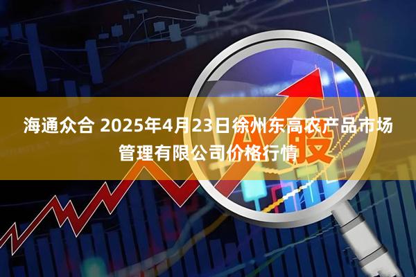 海通众合 2025年4月23日徐州东高农产品市场管理有限公司价格行情