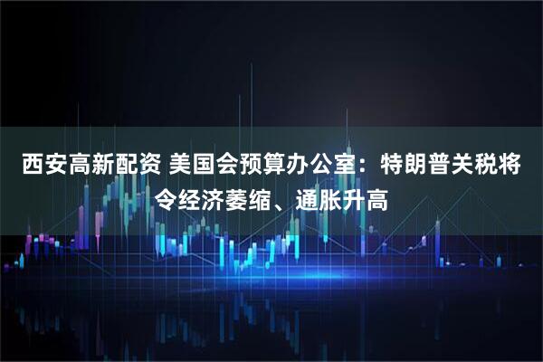 西安高新配资 美国会预算办公室：特朗普关税将令经济萎缩、通胀升高